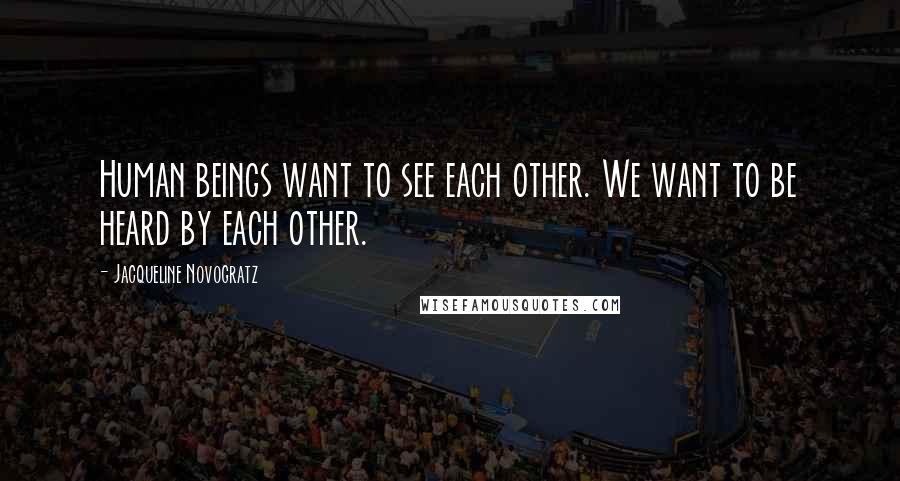 Jacqueline Novogratz quotes: Human beings want to see each other. We want to be heard by each other. Jacqueline Novogratz quotes: Human beings want to see each other. We want to be heard by each other.