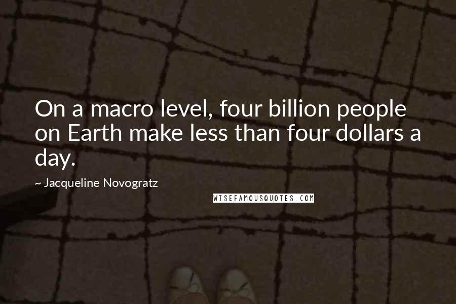 Jacqueline Novogratz quotes: On a macro level, four billion people on Earth make less than four dollars a day.