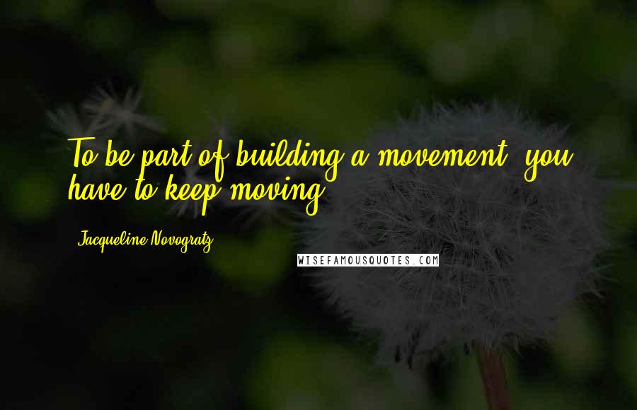 Jacqueline Novogratz quotes: To be part of building a movement, you have to keep moving. Jacqueline Novogratz quotes: To be part of building a movement, you have to keep moving.
