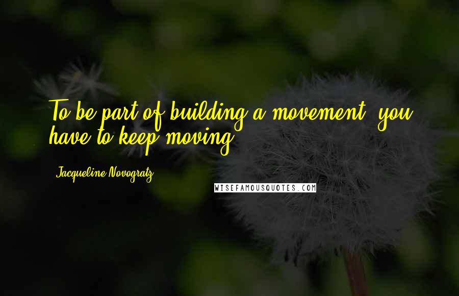 Jacqueline Novogratz quotes: To be part of building a movement, you have to keep moving.