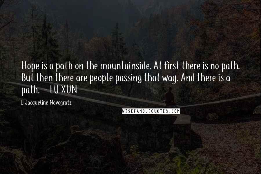 Jacqueline Novogratz quotes: Hope is a path on the mountainside. At first there is no path. But then there are people passing that way. And there is a path. - LU XUN Jacqueline Novogratz quotes: Hope is a path on the mountainside. At first there is no path. But then there are people passing that way. And there is a path. - LU XUN