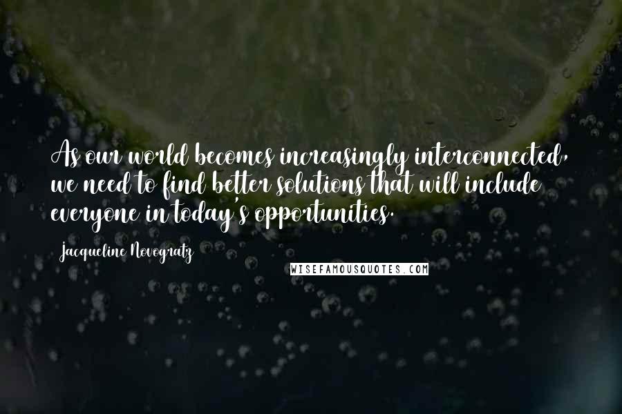 Jacqueline Novogratz quotes: As our world becomes increasingly interconnected, we need to find better solutions that will include everyone in today's opportunities. (197)