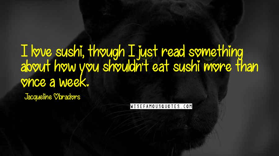 Jacqueline Obradors quotes: I love sushi, though I just read something about how you shouldn't eat sushi more than once a week.