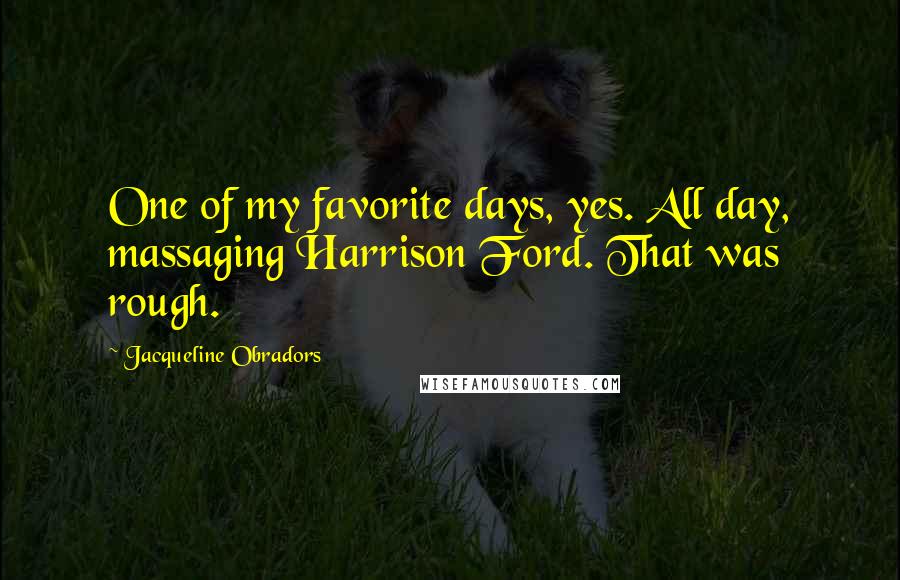 Jacqueline Obradors quotes: One of my favorite days, yes. All day, massaging Harrison Ford. That was rough.