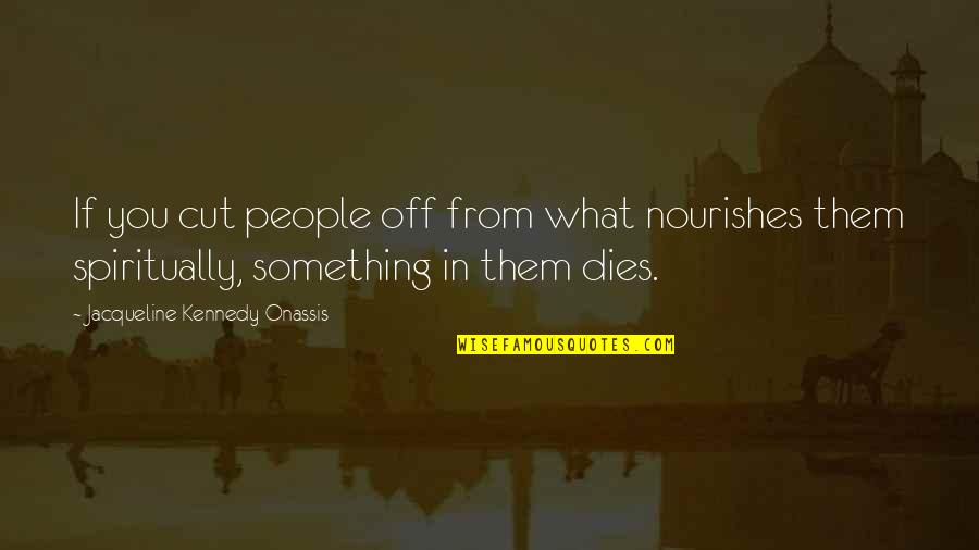 Jacqueline Onassis Quotes By Jacqueline Kennedy Onassis: If you cut people off from what nourishes Jacqueline Onassis Quotes By Jacqueline Kennedy Onassis: If you cut people off from what nourishes