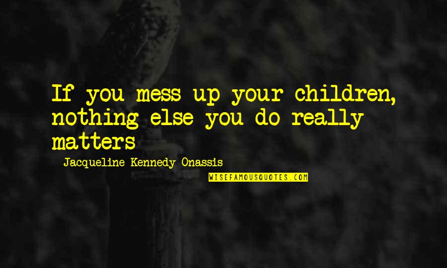 Jacqueline Onassis Quotes By Jacqueline Kennedy Onassis: If you mess up your children, nothing else Jacqueline Onassis Quotes By Jacqueline Kennedy Onassis: If you mess up your children, nothing else