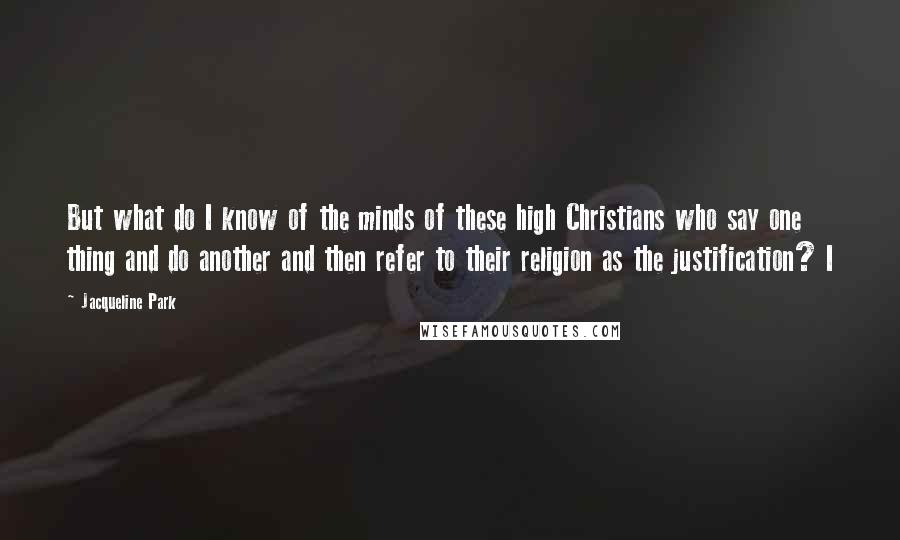Jacqueline Park quotes: But what do I know of the minds of these high Christians who say one thing and do another and then refer to their religion as the justification? I