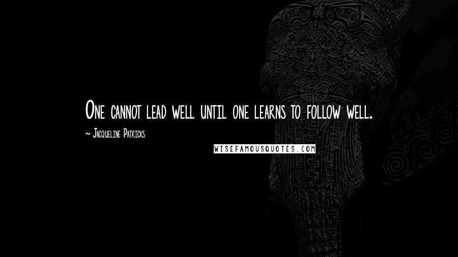 Jacqueline Patricks quotes: One cannot lead well until one learns to follow well.