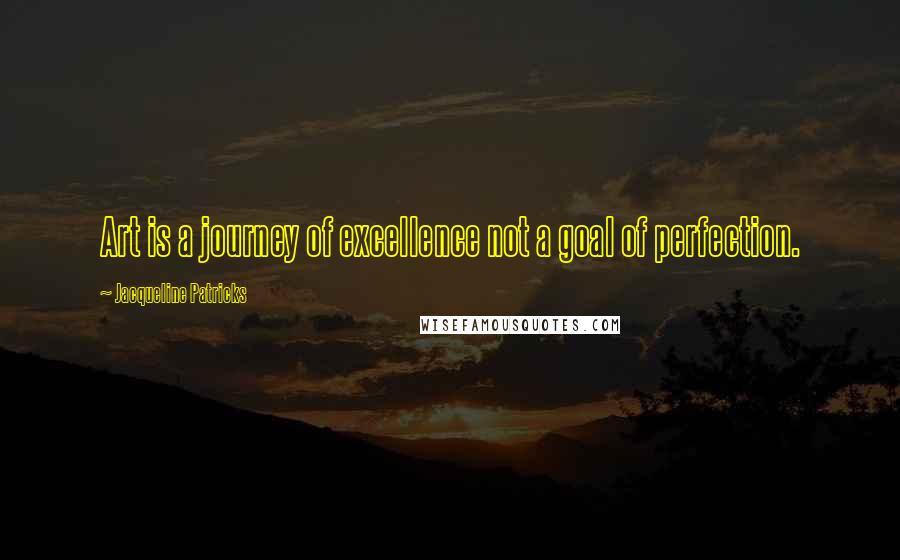 Jacqueline Patricks quotes: Art is a journey of excellence not a goal of perfection.