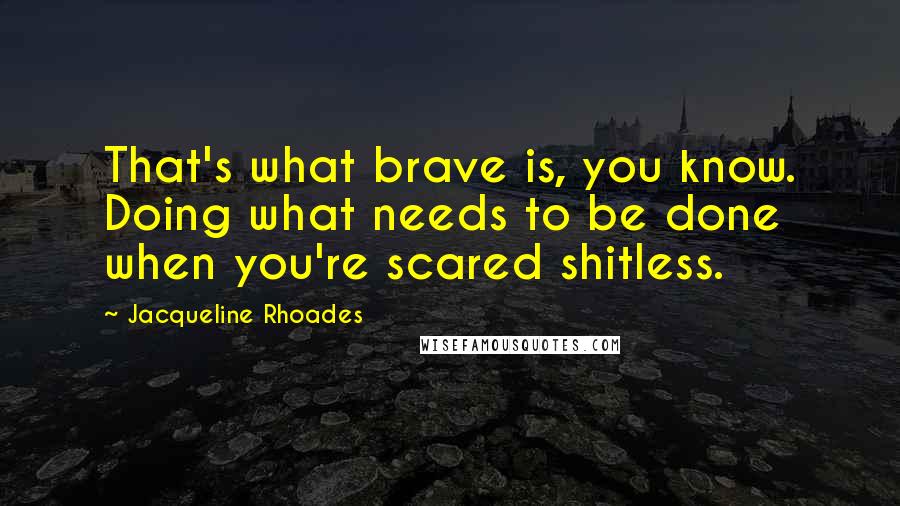 Jacqueline Rhoades quotes: That's what brave is, you know. Doing what needs to be done when you're scared shitless.