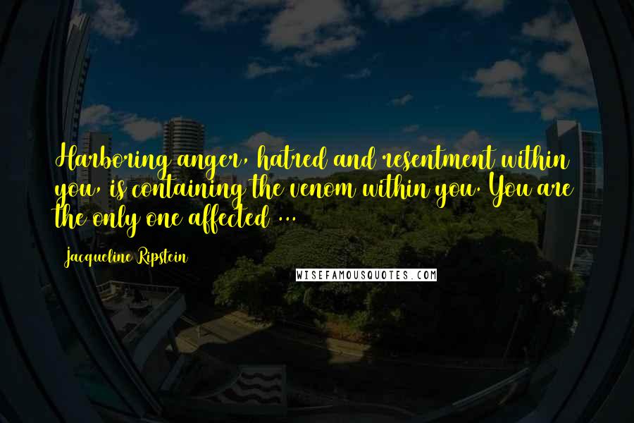 Jacqueline Ripstein quotes: Harboring anger, hatred and resentment within you, is containing the venom within you. You are the only one affected ...