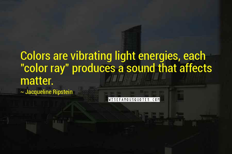Jacqueline Ripstein quotes: Colors are vibrating light energies, each "color ray" produces a sound that affects matter.