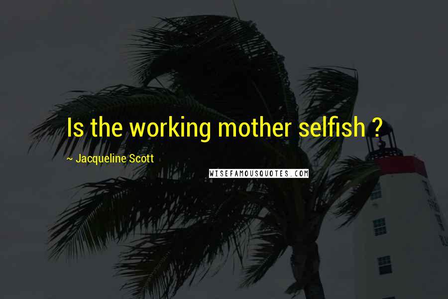 Jacqueline Scott quotes: Is the working mother selfish ?