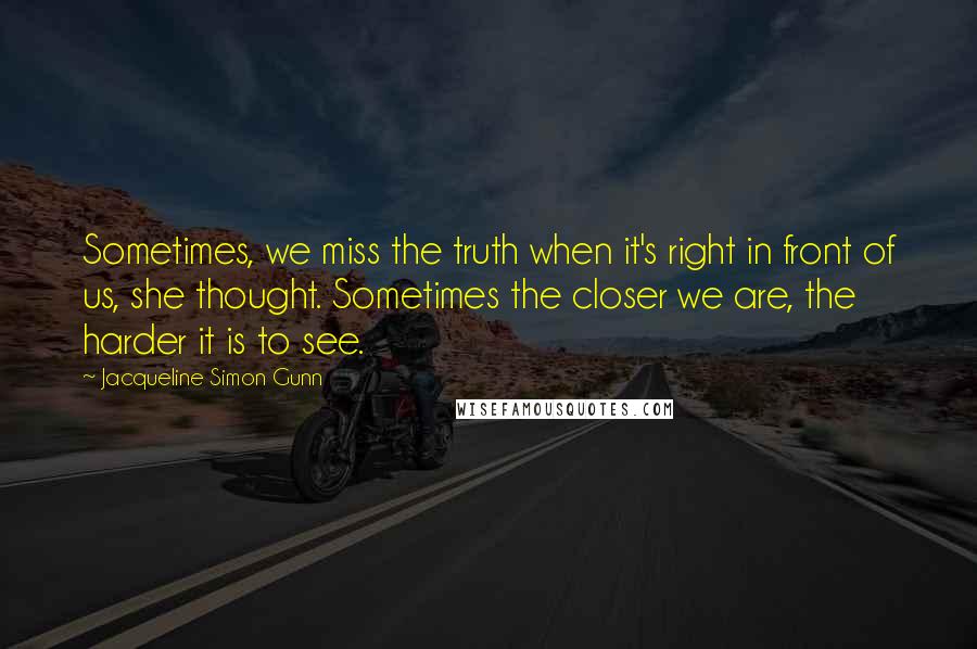 Jacqueline Simon Gunn quotes: Sometimes, we miss the truth when it's right in front of us, she thought. Sometimes the closer we are, the harder it is to see.