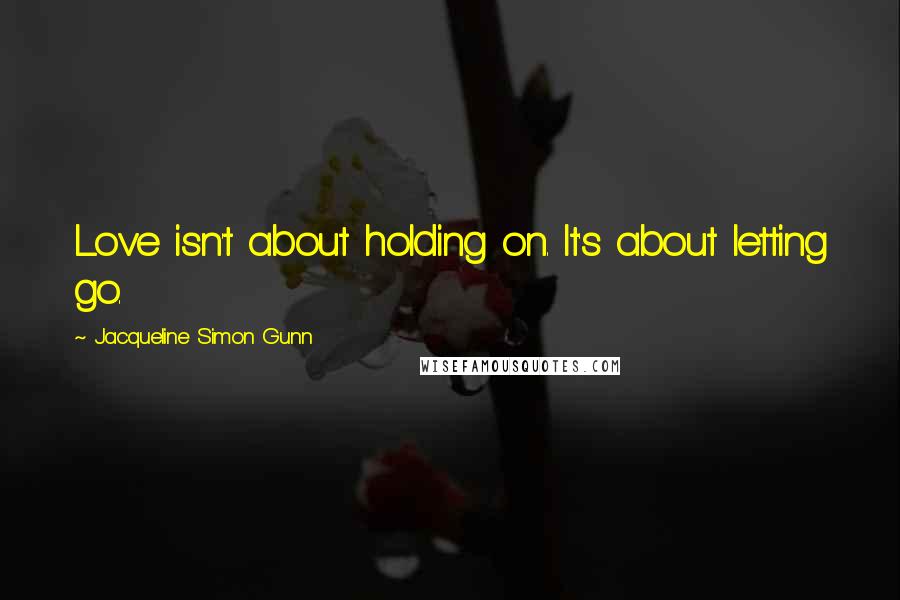 Jacqueline Simon Gunn quotes: Love isn't about holding on. It's about letting go.