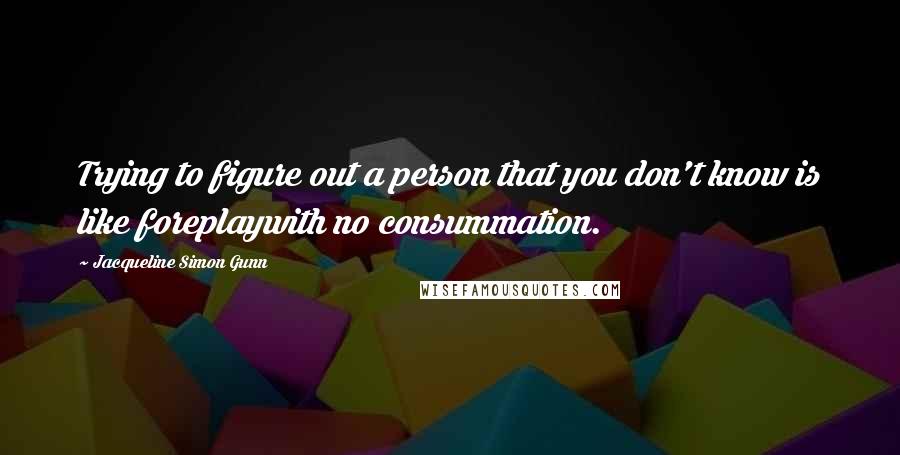 Jacqueline Simon Gunn quotes: Trying to figure out a person that you don't know is like foreplaywith no consummation.