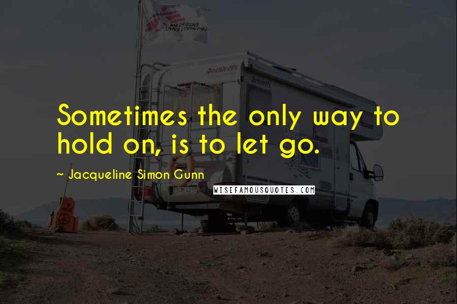 Jacqueline Simon Gunn quotes: Sometimes the only way to hold on, is to let go.