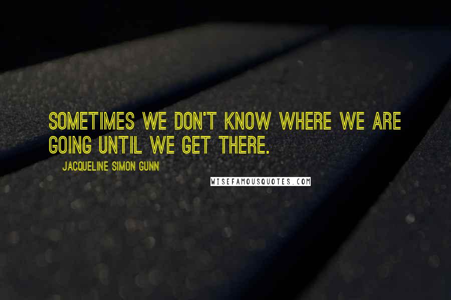 Jacqueline Simon Gunn quotes: Sometimes we don't know where we are going until we get there.