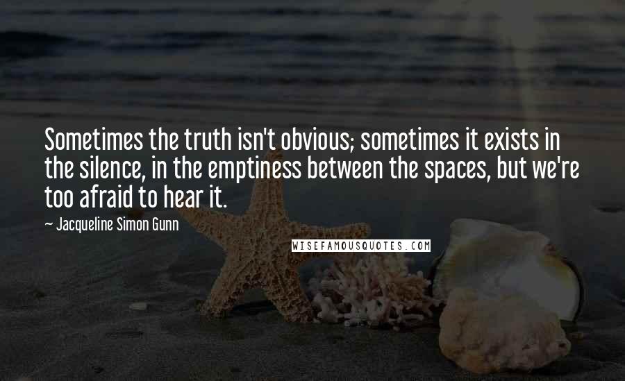 Jacqueline Simon Gunn quotes: Sometimes the truth isn't obvious; sometimes it exists in the silence, in the emptiness between the spaces, but we're too afraid to hear it.