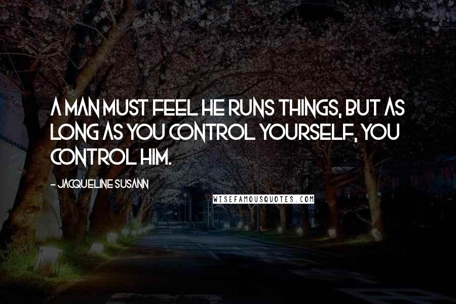 Jacqueline Susann quotes: A man must feel he runs things, but as long as you control yourself, you control him.