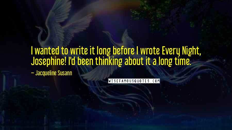 Jacqueline Susann quotes: I wanted to write it long before I wrote Every Night, Josephine! I'd been thinking about it a long time.