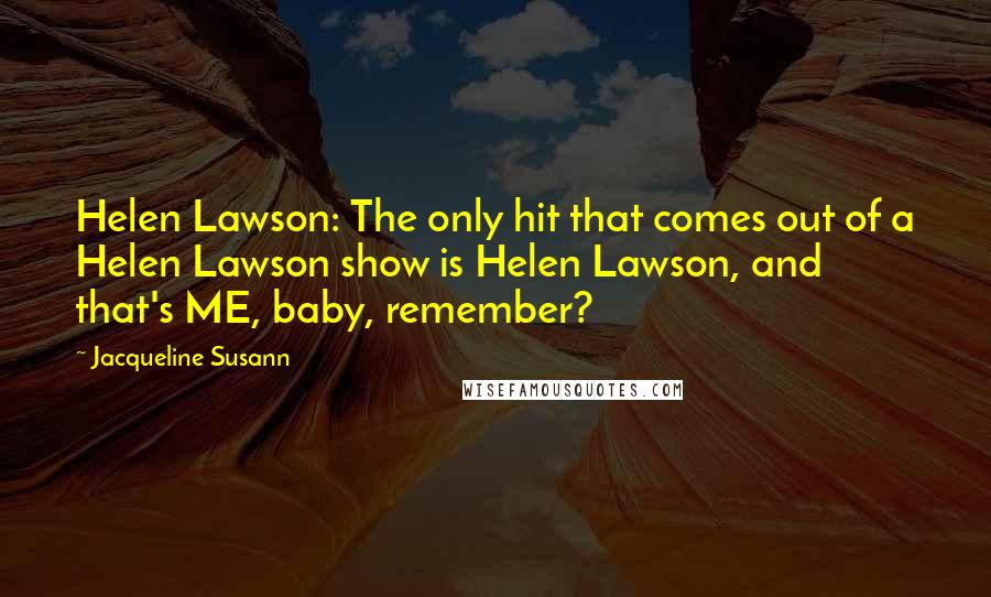 Jacqueline Susann quotes: Helen Lawson: The only hit that comes out of a Helen Lawson show is Helen Lawson, and that's ME, baby, remember?