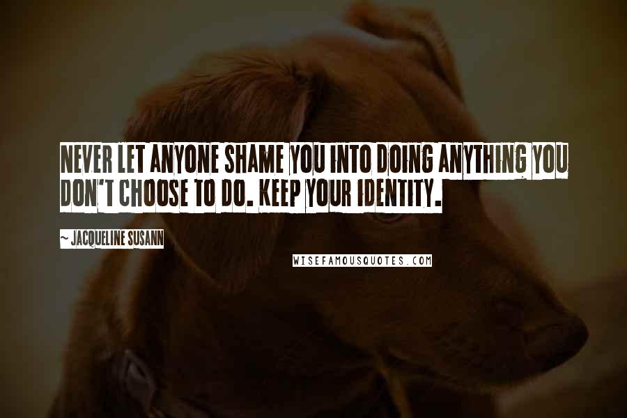 Jacqueline Susann quotes: Never let anyone shame you into doing anything you don't choose to do. Keep your identity.