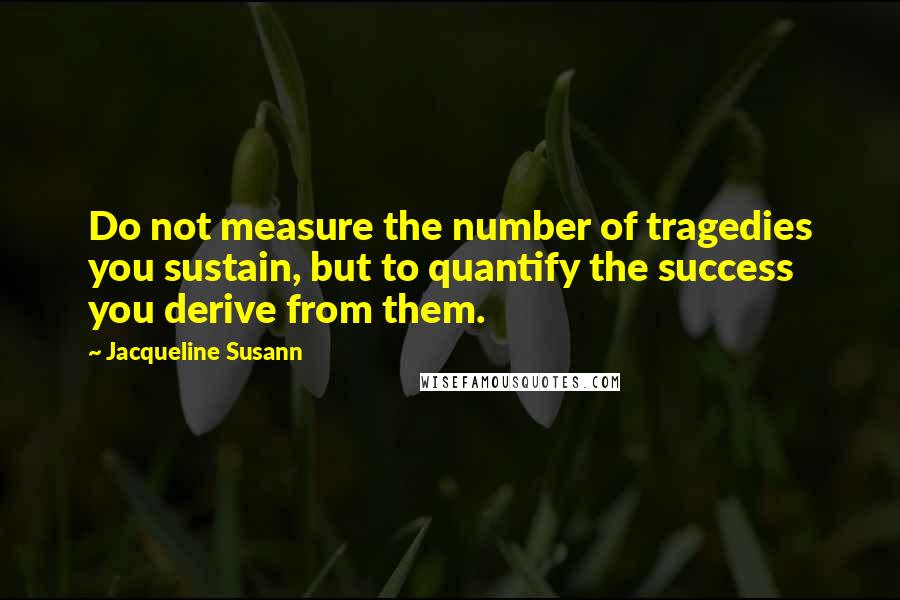 Jacqueline Susann quotes: Do not measure the number of tragedies you sustain, but to quantify the success you derive from them.