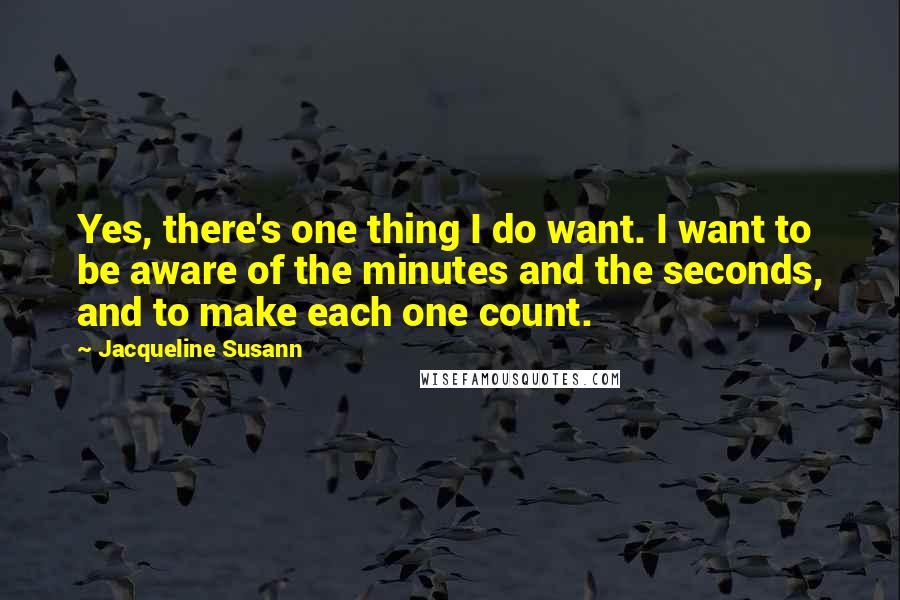 Jacqueline Susann quotes: Yes, there's one thing I do want. I want to be aware of the minutes and the seconds, and to make each one count.