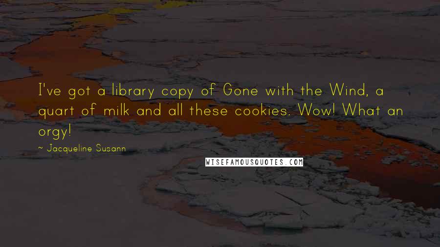 Jacqueline Susann quotes: I've got a library copy of Gone with the Wind, a quart of milk and all these cookies. Wow! What an orgy!