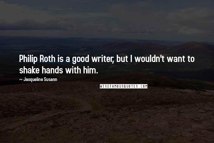 Jacqueline Susann quotes: Philip Roth is a good writer, but I wouldn't want to shake hands with him.