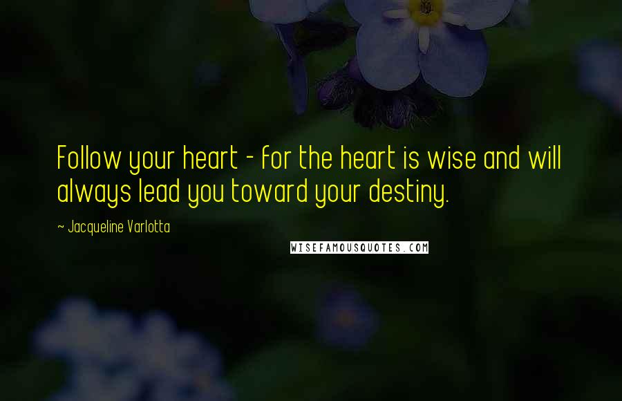 Jacqueline Varlotta quotes: Follow your heart - for the heart is wise and will always lead you toward your destiny.