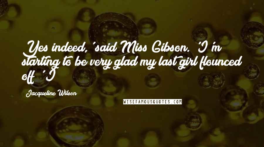 Jacqueline Wilson quotes: Yes indeed,' said Miss Gibson. 'I'm starting to be very glad my last girl flounced off!' I