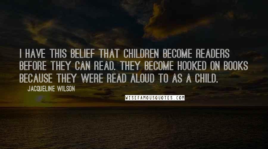 Jacqueline Wilson quotes: I have this belief that children become readers before they can read. They become hooked on books because they were read aloud to as a child.