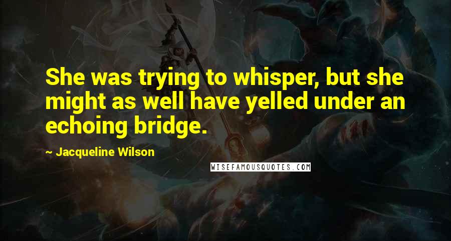 Jacqueline Wilson quotes: She was trying to whisper, but she might as well have yelled under an echoing bridge.