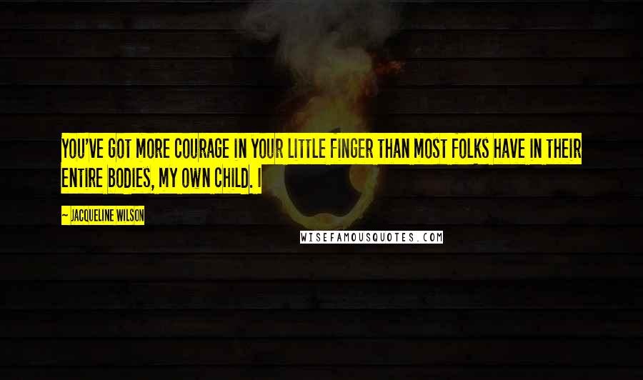Jacqueline Wilson quotes: You've got more courage in your little finger than most folks have in their entire bodies, my own child. I