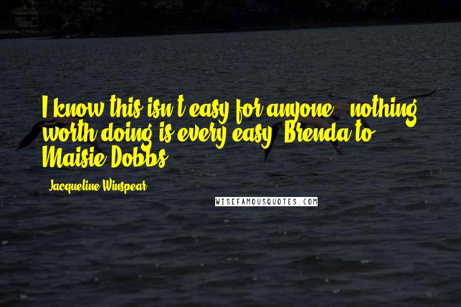 Jacqueline Winspear quotes: I know this isn't easy for anyone - nothing worth doing is every easy" Brenda to Maisie Dobbs