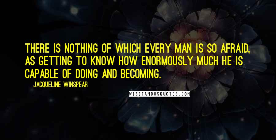 Jacqueline Winspear quotes: There is nothing of which every man is so afraid, as getting to know how enormously much he is capable of doing and becoming.