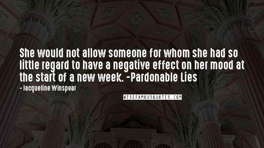 Jacqueline Winspear quotes: She would not allow someone for whom she had so little regard to have a negative effect on her mood at the start of a new week. -Pardonable Lies