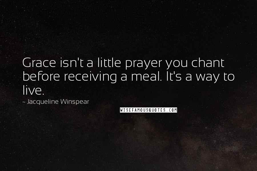 Jacqueline Winspear quotes: Grace isn't a little prayer you chant before receiving a meal. It's a way to live.