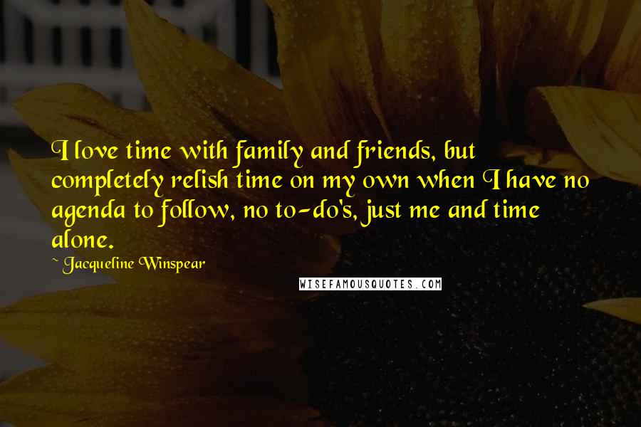 Jacqueline Winspear quotes: I love time with family and friends, but completely relish time on my own when I have no agenda to follow, no to-do's, just me and time alone.
