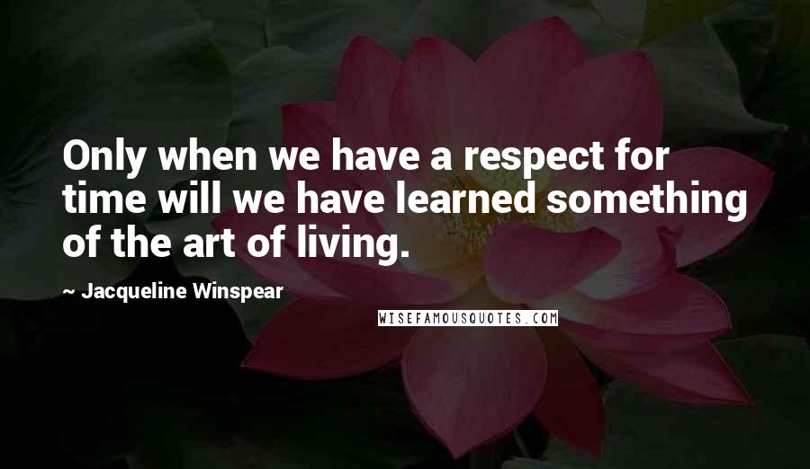 Jacqueline Winspear quotes: Only when we have a respect for time will we have learned something of the art of living.