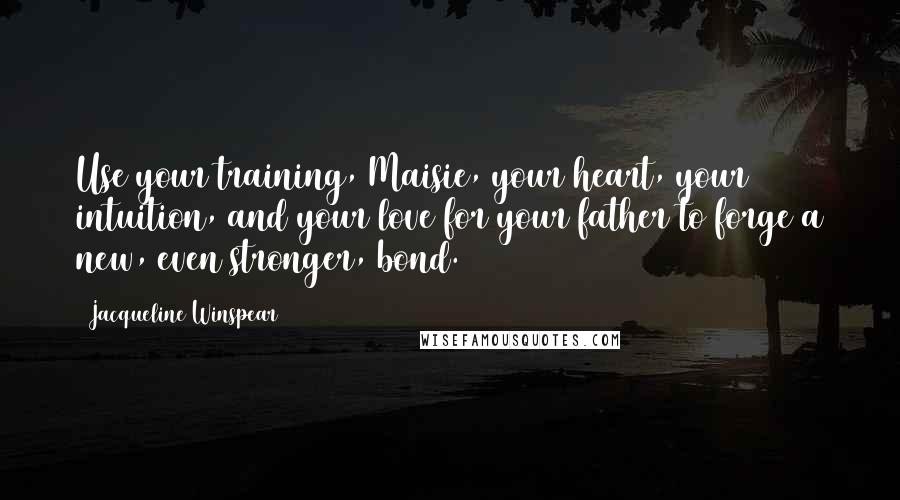 Jacqueline Winspear quotes: Use your training, Maisie, your heart, your intuition, and your love for your father to forge a new, even stronger, bond.