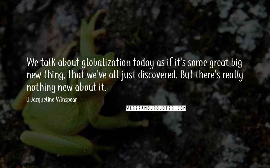 Jacqueline Winspear quotes: We talk about globalization today as if it's some great big new thing, that we've all just discovered. But there's really nothing new about it.