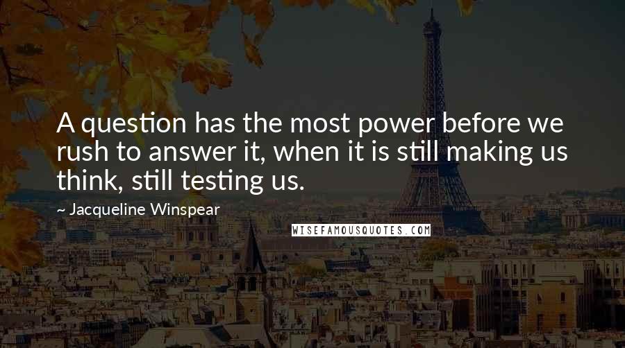 Jacqueline Winspear quotes: A question has the most power before we rush to answer it, when it is still making us think, still testing us.