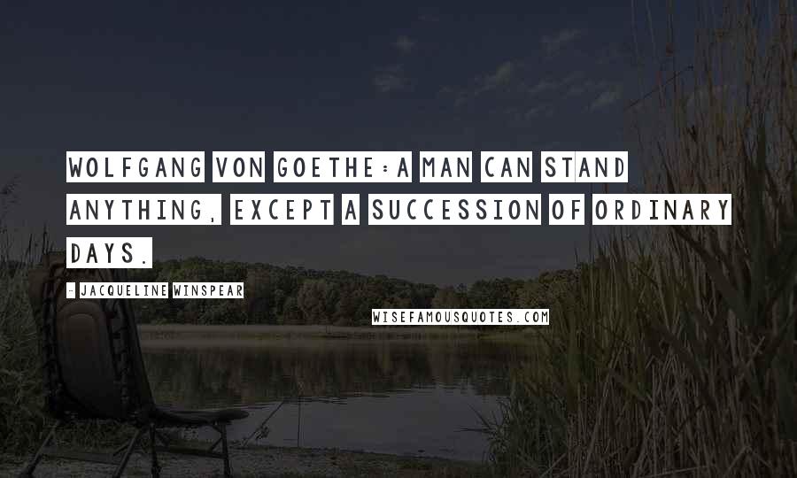 Jacqueline Winspear quotes: Wolfgang von Goethe:A man can stand anything, except a succession of ordinary days.