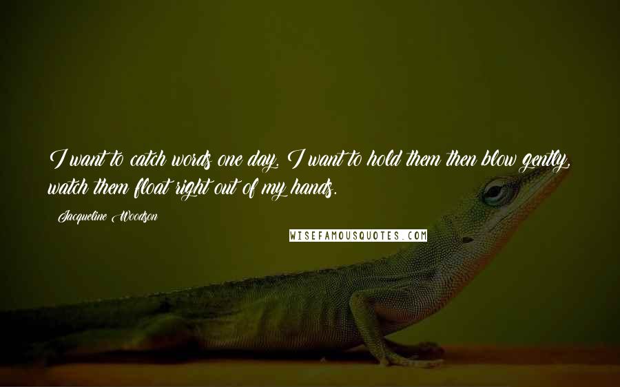 Jacqueline Woodson quotes: I want to catch words one day. I want to hold them then blow gently, watch them float right out of my hands. Jacqueline Woodson quotes: I want to catch words one day. I want to hold them then blow gently, watch them float right out of my hands.