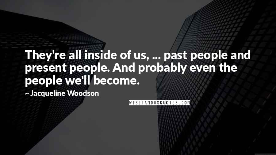 Jacqueline Woodson quotes: They're all inside of us, ... past people and present people. And probably even the people we'll become.