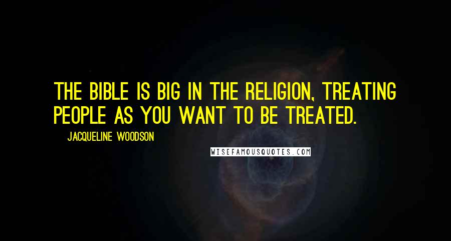 Jacqueline Woodson quotes: The Bible is big in the religion, treating people as you want to be treated.