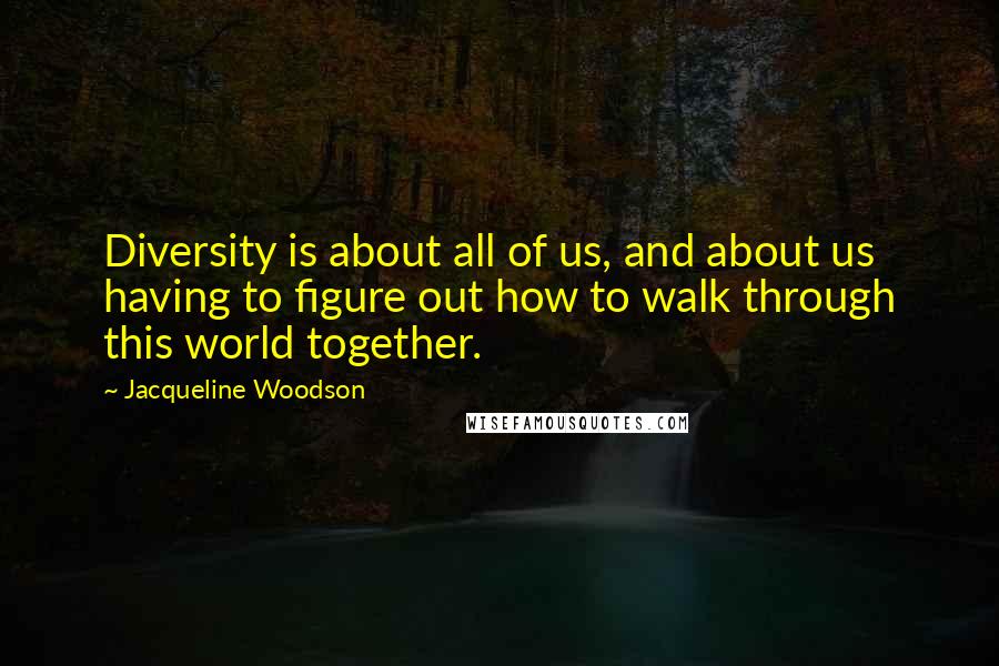 Jacqueline Woodson quotes: Diversity is about all of us, and about us having to figure out how to walk through this world together. Jacqueline Woodson quotes: Diversity is about all of us, and about us having to figure out how to walk through this world together.